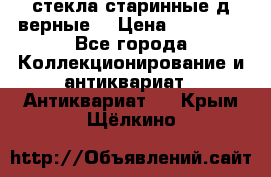 стекла старинные д верные. › Цена ­ 16 000 - Все города Коллекционирование и антиквариат » Антиквариат   . Крым,Щёлкино